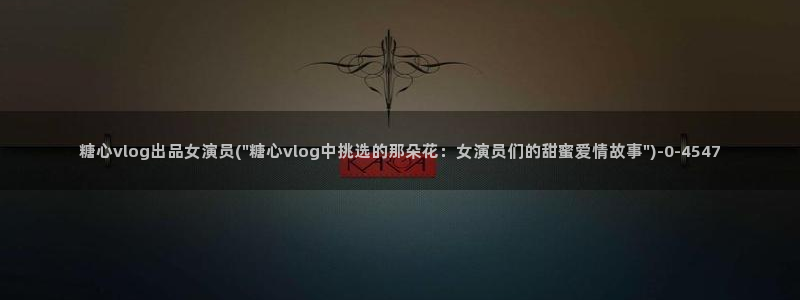 糖心VlOg入口网站：糖心vlog出品女演员(\